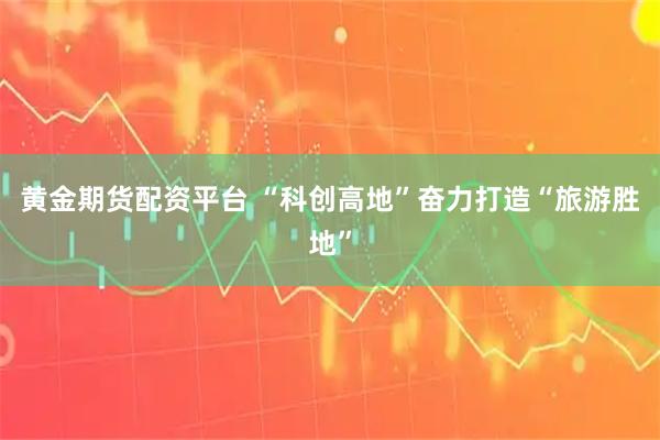 黄金期货配资平台 “科创高地”奋力打造“旅游胜地”