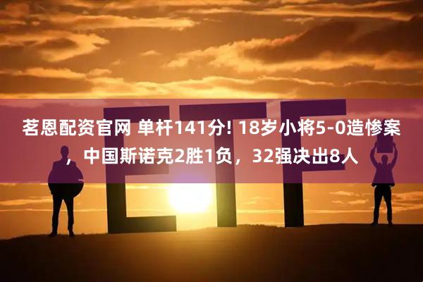 茗恩配资官网 单杆141分! 18岁小将5-0造惨案，中国斯诺克2胜1负，32强决出8人