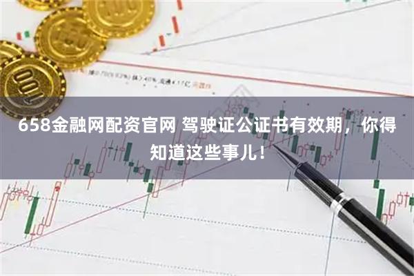 658金融网配资官网 驾驶证公证书有效期,你得知道这些事儿!