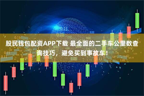 股民钱包配资APP下载 最全面的二手车公里数查询技巧，避免买到事故车！