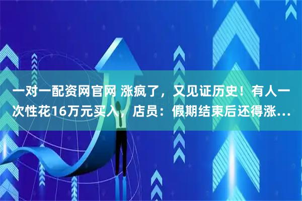 一对一配资网官网 涨疯了，又见证历史！有人一次性花16万元买入，店员：假期结束后还得涨…