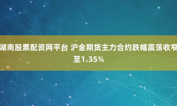 湖南股票配资网平台 沪金期货主力合约跌幅震荡收窄至1.35%