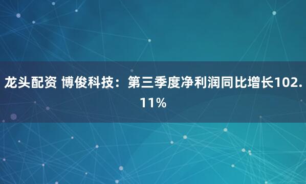 龙头配资 博俊科技：第三季度净利润同比增长102.11%