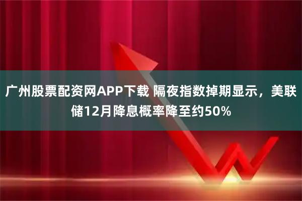 广州股票配资网APP下载 隔夜指数掉期显示，美联储12月降息概率降至约50%