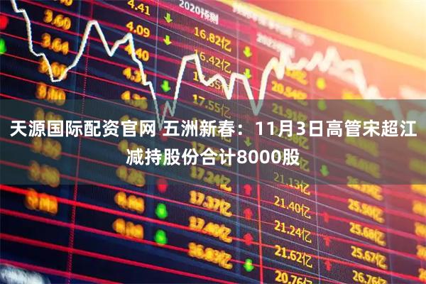 天源国际配资官网 五洲新春：11月3日高管宋超江减持股份合计8000股