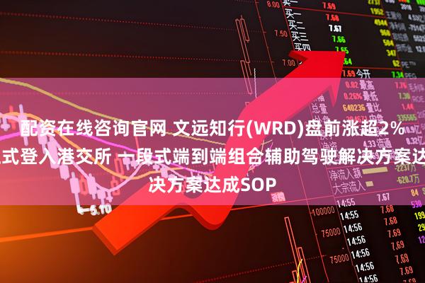 配资在线咨询官网 文远知行(WRD)盘前涨超2% 今日正式登入港交所 一段式端到端组合辅助驾驶解决方案达成SOP