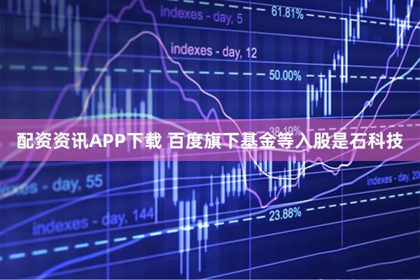 配资资讯APP下载 百度旗下基金等入股是石科技