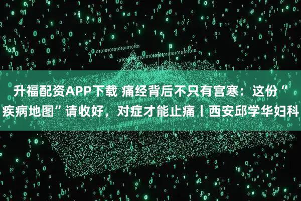 升福配资APP下载 痛经背后不只有宫寒：这份“疾病地图”请收好，对症才能止痛丨西安邱学华妇科