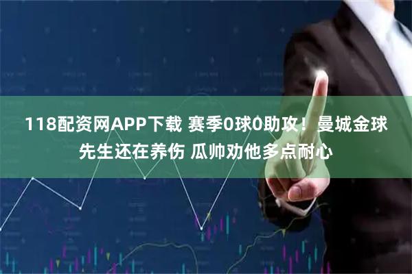 118配资网APP下载 赛季0球0助攻！曼城金球先生还在养伤 瓜帅劝他多点耐心