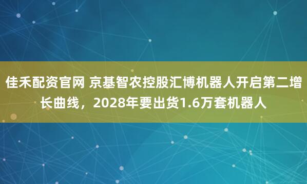佳禾配资官网 京基智农控股汇博机器人开启第二增长曲线，2028年要出货1.6万套机器人