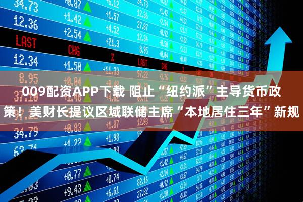 009配资APP下载 阻止“纽约派”主导货币政策!美财长提议区域联储主席“本地居住三年”新规