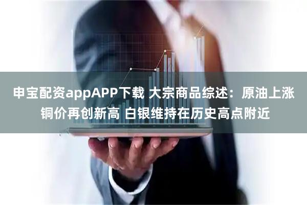 申宝配资appAPP下载 大宗商品综述:原油上涨 铜价再创新高 白银维持在历史高点附近