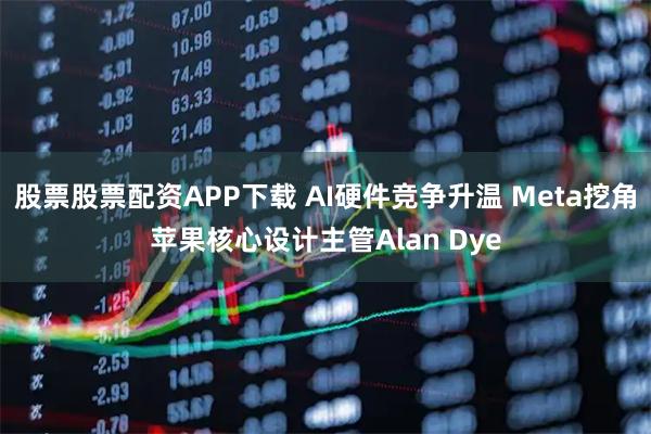 股票股票配资APP下载 AI硬件竞争升温 Meta挖角苹果核心设计主管Alan Dye