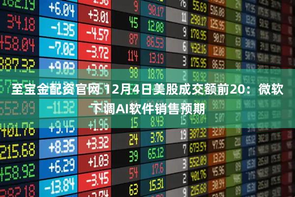 至宝金配资官网 12月4日美股成交额前20：微软下调AI软件销售预期