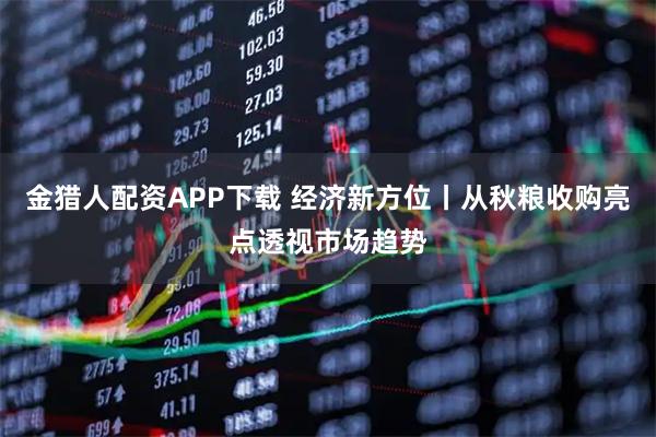 金猎人配资APP下载 经济新方位丨从秋粮收购亮点透视市场趋势