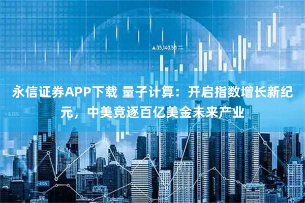 永信证券APP下载 量子计算：开启指数增长新纪元，中美竞逐百亿美金未来产业