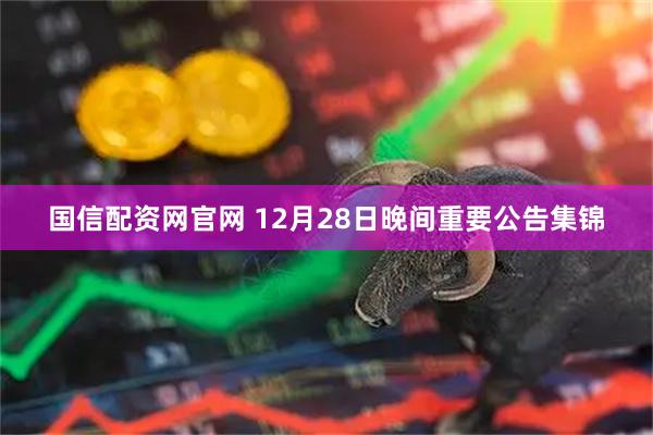 国信配资网官网 12月28日晚间重要公告集锦