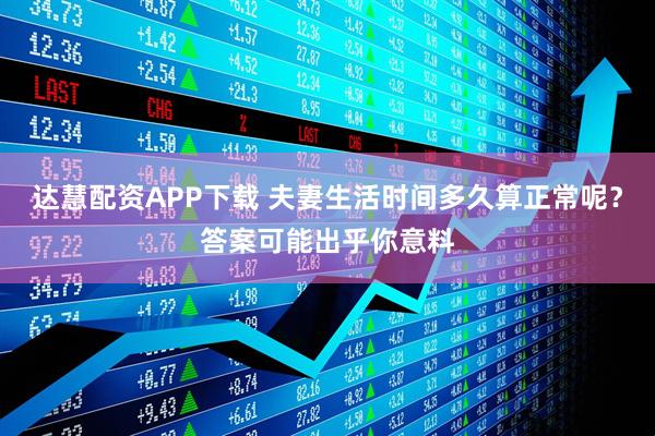 达慧配资APP下载 夫妻生活时间多久算正常呢？答案可能出乎你意料
