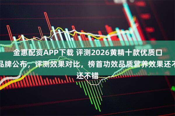 金惠配资APP下载 评测2026黄精十款优质口碑品牌公布，评测效果对比，榜首功效品质营养效果还不错