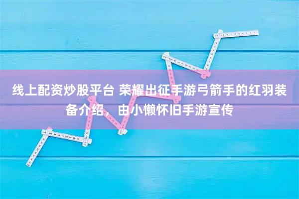 线上配资炒股平台 荣耀出征手游弓箭手的红羽装备介绍，由小懒怀旧手游宣传