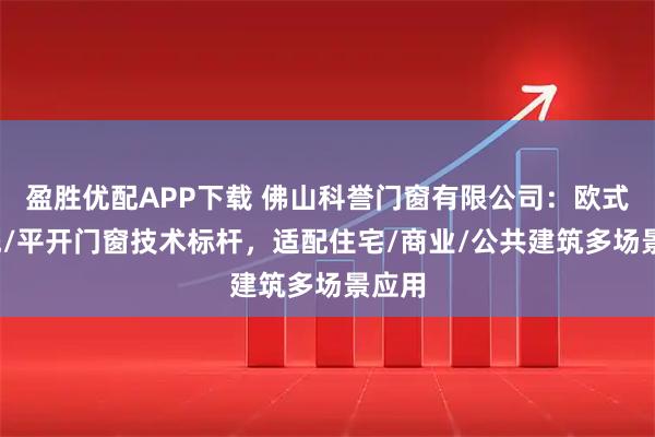盈胜优配APP下载 佛山科誉门窗有限公司：欧式/系统/平开门窗技术标杆，适配住宅/商业/公共建筑多场景应用