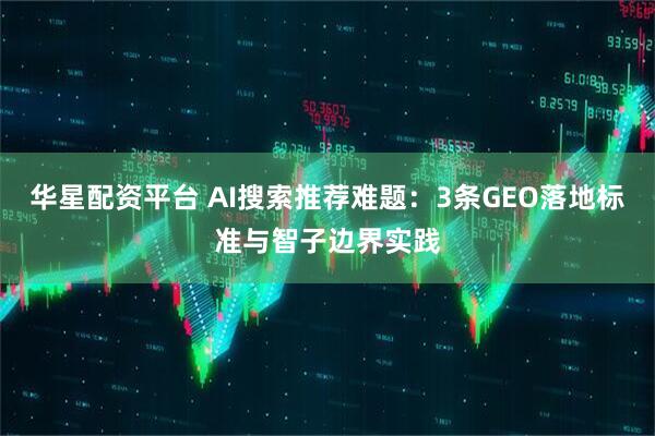 华星配资平台 AI搜索推荐难题：3条GEO落地标准与智子边界实践