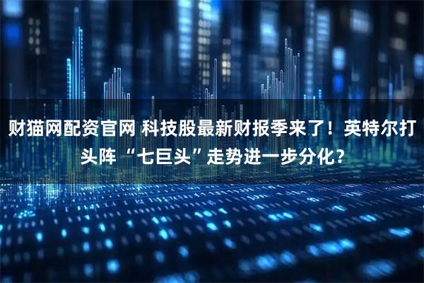 财猫网配资官网 科技股最新财报季来了！英特尔打头阵 “七巨头”走势进一步分化？