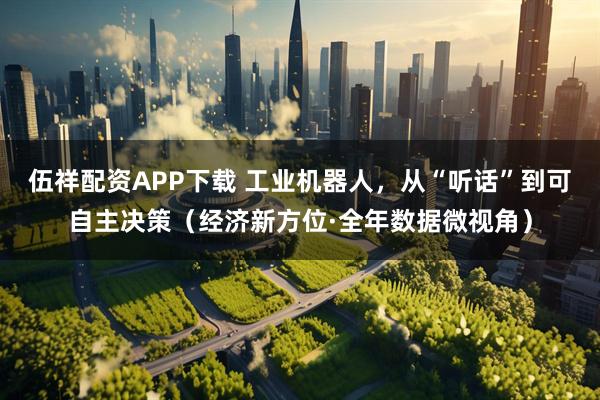伍祥配资APP下载 工业机器人，从“听话”到可自主决策（经济新方位·全年数据微视角）