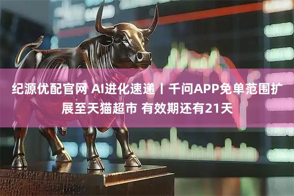 纪源优配官网 AI进化速递丨千问APP免单范围扩展至天猫超市 有效期还有21天