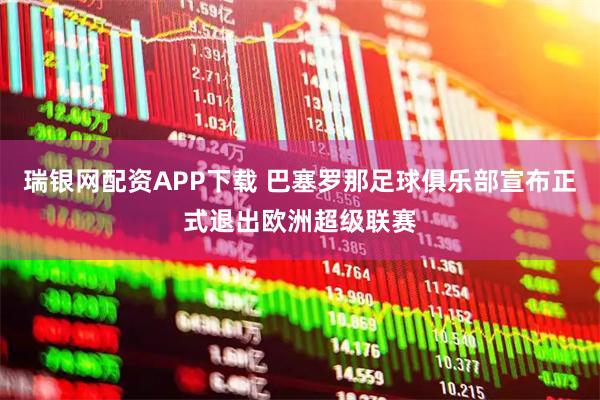 瑞银网配资APP下载 巴塞罗那足球俱乐部宣布正式退出欧洲超级联赛