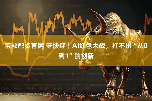 宝融配资官网 壹快评｜AI红包大战，打不出“从0到1”的创新