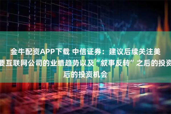 金牛配资APP下载 中信证券：建议后续关注美股主要互联网公司的业绩趋势以及“叙事反转”之后的投资机会