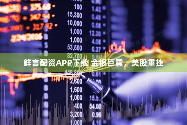 鲜言配资APP下载 金银巨震，美股重挫