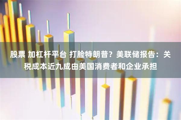 股票 加杠杆平台 打脸特朗普？美联储报告：关税成本近九成由美国消费者和企业承担