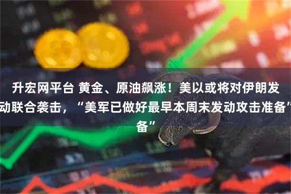 升宏网平台 黄金、原油飙涨！美以或将对伊朗发动联合袭击，“美军已做好最早本周末发动攻击准备”