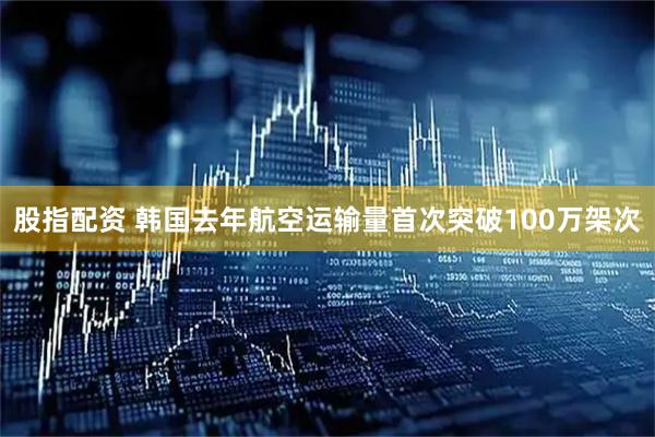 股指配资 韩国去年航空运输量首次突破100万架次
