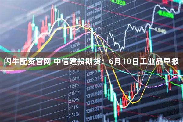 闪牛配资官网 中信建投期货：6月10日工业品早报
